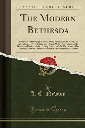 The Modern Bethesda: Or the Gift of Healing Restored, Being Some Account of the Life and Labors of Dr. J. R. Newton, Healer, With Observation on the ... Its Exercise, Notes of Valuable Auxiliary Re