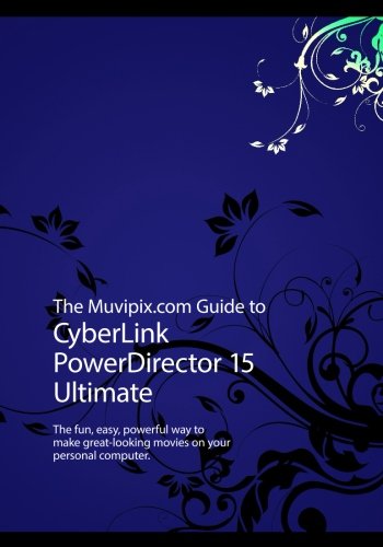 The Muvipix.com Guide to CyberLink PowerDirector 15 Ultimate: The fun, easy, powerful way to make great-looking movies on your PC