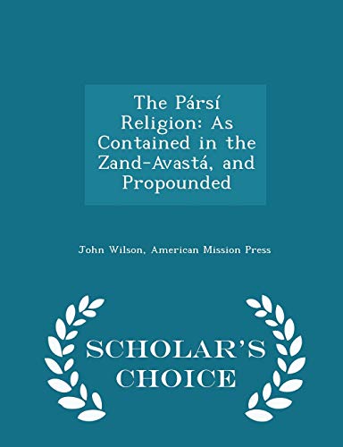 The Pársí Religion: As Contained in the Zand-Avastá, and Propounded - Scholar's Choice Edition