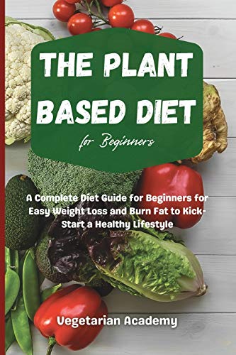 The Plant Based Diet For Beginners: A Complete Diet Guide for Beginners for Easy Weight Loss and Burn Fat to Kick-Start a Healthy Lifestyle
