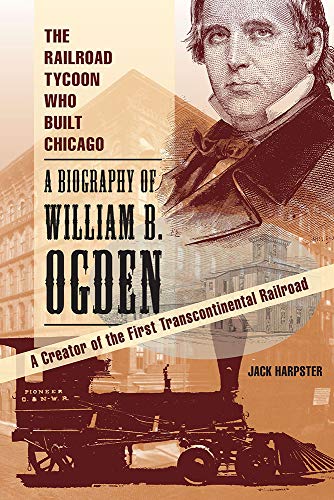 The Railroad Tycoon Who Built Chicago: A Biography of William B. Ogden