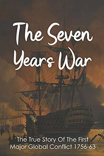 The Seven Years War: The True Story Of The First Major Global Conflict 1756-63: Why Did The Seven Years War Start
