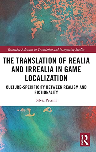 The Translation of Realia and Irrealia in Game Localization: Culture-Specificity between Realism and Fictionality (Routledge Advances in Translation and Interpreting Studies)