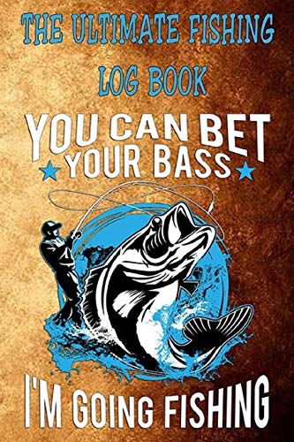 The Ultimate Fishing Log Book: "You Can Bet Your Bass, I'm Go Fishing" The Essential Notebook For The Serious Fisherman To Record Fishing Trip Experiences: 2