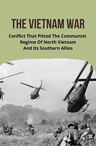 The Vietnam War: Conflict That Pitted The Communist Regime Of North Vietnam And Its Southern Allies (English Edition)