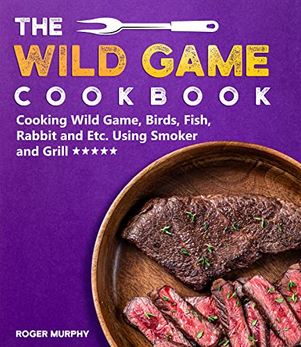 The Wild Game Cookbook: Cooking Wild Game, Birds, Fish, Rabbit and Etc. Using Smoker and Grill and Other Cooking Appliances (English Edition)