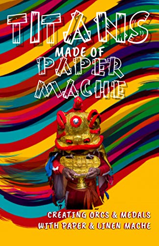 Titans Made Of Paper Mache Creating Orcs & Medals With Paper & Linen Mache (English Edition)
