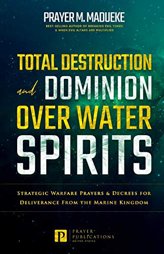 Total Destruction and Dominion Over Water Spirits: Contains Hidden Mysteries, Stronghold Demolishing Prayers and Powerful Decrees to Defeat this ... Deliverance From Marine Spirit Exposed)