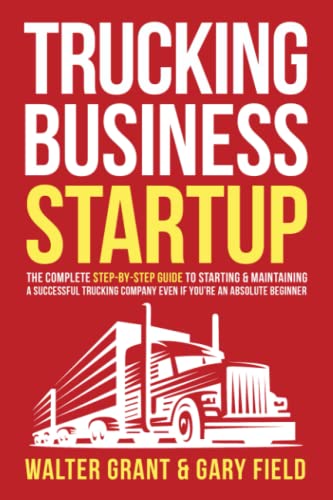 Trucking Business Startup: The Complete Step-By-Step Guide to Starting & Maintaining a Successful Trucking Company Even if You're an Absolute Beginner
