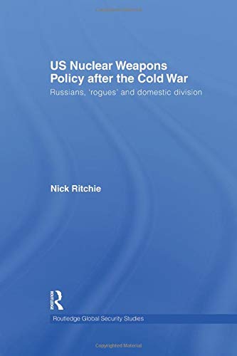 US Nuclear Weapons Policy After the Cold War: Russians, 'Rogues' and Domestic Division (Routledge Global Security Studies)
