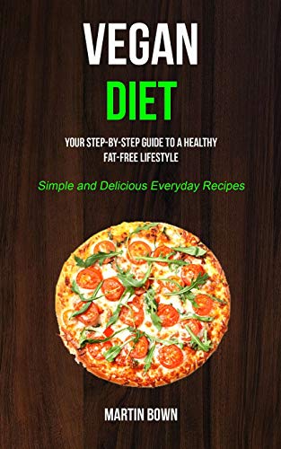 Vegan Diet: Your Step-by-Step Guide to a Healthy Fat-Free Lifestyle (Simple and Delicious Everyday Recipes)