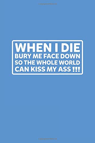 When I Die Bury Me Face down so the Whole World Can Kiss My Ass: Journal Sarcastic Sarcasm Best Friend, Uncle Journal Blank to Write in Lined Ruled Paper 120 pages 6x9 Blue