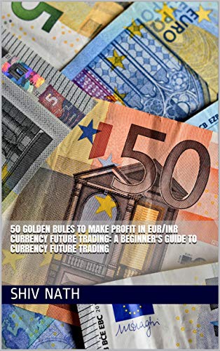 50 GOLDEN RULES TO MAKE PROFIT IN EUR/INR CURRENCY FUTURE TRADING: A BEGINNER'S GUIDE TO CURRENCY FUTURE TRADING (English Edition)