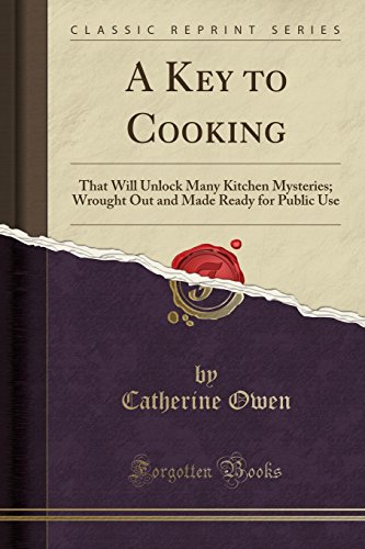 A Key to Cooking: That Will Unlock Many Kitchen Mysteries; Wrought Out and Made Ready for Public Use (Classic Reprint)