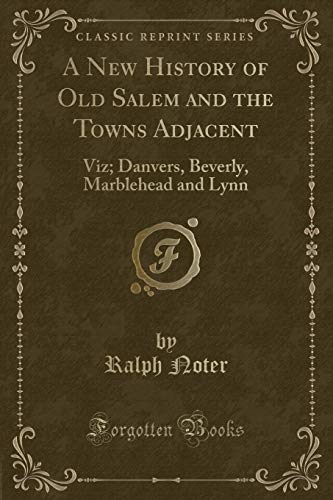 A New History of Old Salem and the Towns Adjacent: Viz; Danvers, Beverly, Marblehead and Lynn (Classic Reprint)