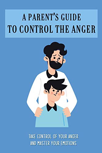 A Parent's Guide To Control The Anger: Take Control Of Your Anger And Master Your Emotions: Anger Management Book Series