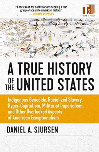 A True History of the United States: Indigenous Genocide, Racialized Slavery, Hyper-Capitalism, Militarist Imperialism and Other Overlooked Aspects of American Exceptionalism (Sunlight Editions)