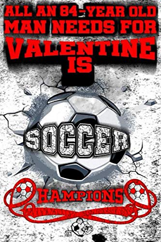 All A 84-Year Old Man Needs For Valentine Is Soccer, Hampion: Champions Soccer Valentine 2021 Notebook For Him/Love Journal For Men And Guys: Soccer ... Notebook For Him-Journal For Guys