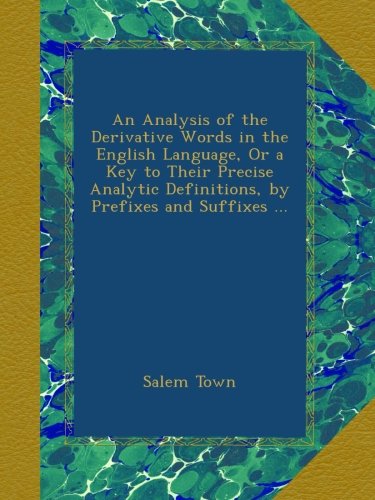 An Analysis of the Derivative Words in the English Language, Or a Key to Their Precise Analytic Definitions, by Prefixes and Suffixes ...