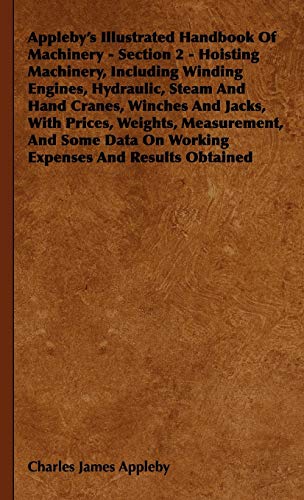Appleby's Illustrated Handbook of Machinery - Section 2 - Hoisting Machinery, Including Winding Engines, Hydraulic, Steam and Hand Cranes, Winches ... Data on Working Expenses and Results Obtained