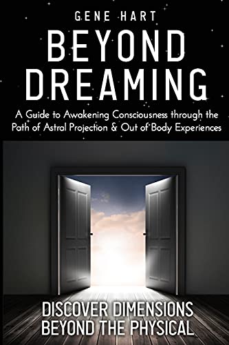 Beyond Dreaming - An In-Depth Guide on How to Astral Project & Have Out of Body Experiences: How The Awakening of Consciousness is Synonymous with Lucid Dreaming & Astral Projection