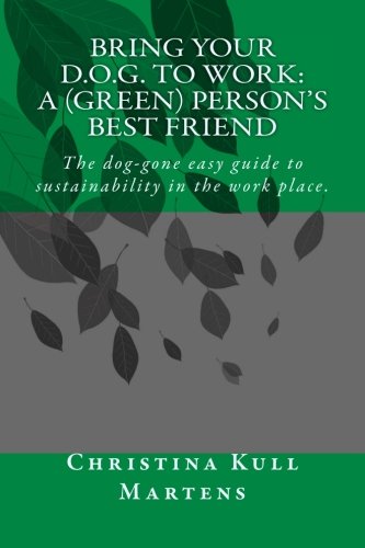 Bring your D.O.G. to Work: A (Green) Person's Best Friend: The dog-gone easy guide to sustainability in the work place.