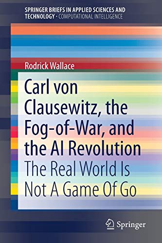 Carl von Clausewitz, the Fog-of-War, and the AI Revolution: The Real World Is Not A Game Of Go (SpringerBriefs in Applied Sciences and Technology)