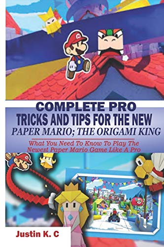 COMPLETE PRO TRICKS AND TIPS FOR THE NEW PAPER MARIO; THE ORIGAMI KING: What You Need To Know To Play The Newest Paper Mario Game Like A Pro
