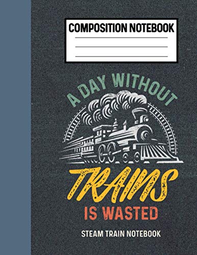 Composition Notebook A Day Without Trains Is Wasted Steam Train Notebook: Retro Locomotive Train Lover Gifts For Men, Model Train Enthusiasts Or Train Engineers