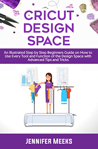 Cricut Design Space: An Illustrated Step by Step Beginners Guide on How to Use Every Tool and Function of The Design Space with Advanced Tips and Tricks (English Edition)