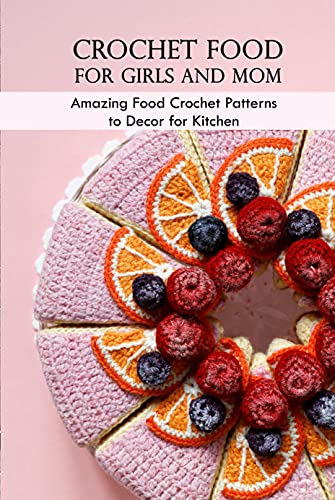 Crochet Food for Girls and Mom: Amazing Food Crochet Patterns to Decor for Kitchen: Food Crochet, Mother's Day Gift , Gift for Mom (English Edition)