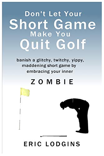 Don't Let Your Short Game Make You Quit Golf: banish a twitchy, glitchy, yippy, maddening short game by empowering your inner ZOMBIE