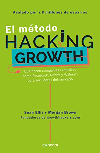 El método Hacking Growth: Qué hacen compañias explosivas como Facebook, Airbnb y Walmart para ser líderes en el mercado/ Hacking Growth