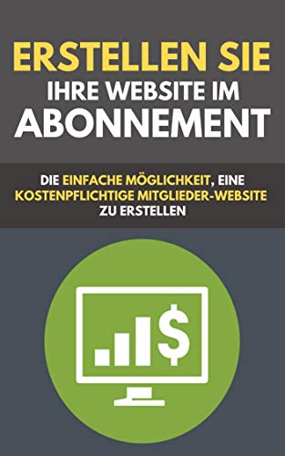 Erstellen Sie Ihre Website im Abonnement: die einfache Möglichkeit, eine kostenpflichtige Mitglieder-Website zu erstellen (German Edition)