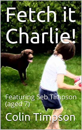 Fetch it Charlie!: Featuring Seb Timpson (aged 7) (English Edition)
