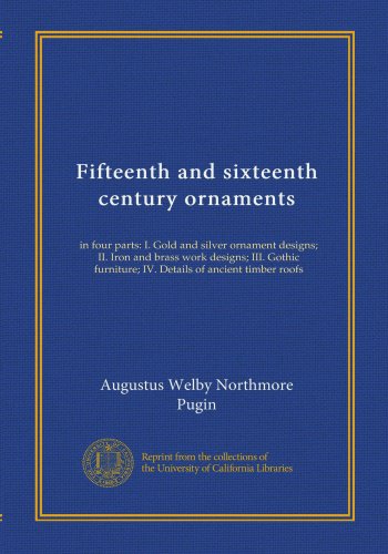 Fifteenth and sixteenth century ornaments: in four parts: I. Gold and silver ornament designs; II. Iron and brass work designs; III. Gothic furniture; IV. Details of ancient timber roofs