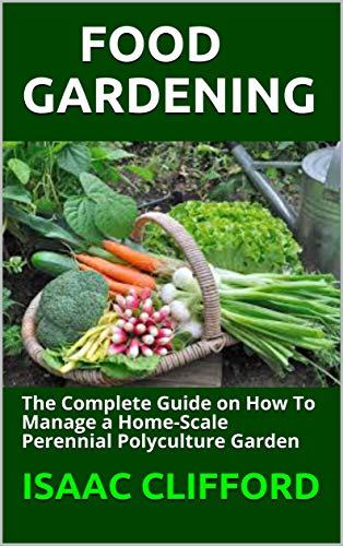 FOOD GARDENING: The Complete Guide on How To Manage a Home-Scale Perennial Polyculture Garden (English Edition)