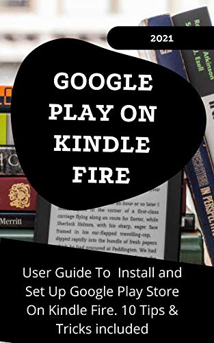GOOGLE PLAY ON KINDLE FIRE: 2021 User Guide to Install and Set Up Google Play Store On Kindle Fire . 10 Tips & Tricks Included (English Edition)