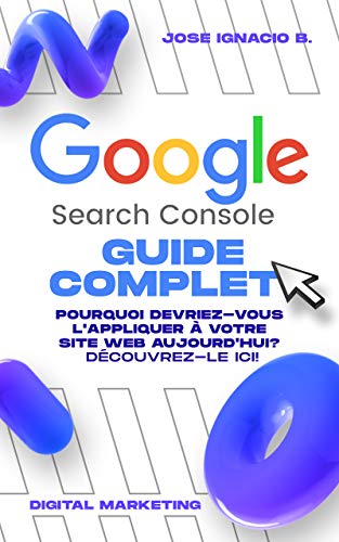 Google Search Console - Guide complet: Prenez le contrôle de vos métriques Web avec GSC et augmentez vos ventes AUJOURD'HUI. (French Edition)