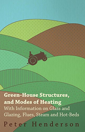 Green-House Structures, and Modes of Heating - With Information on Glass and Glazing, Flues, Steam and Hot-Beds (English Edition)