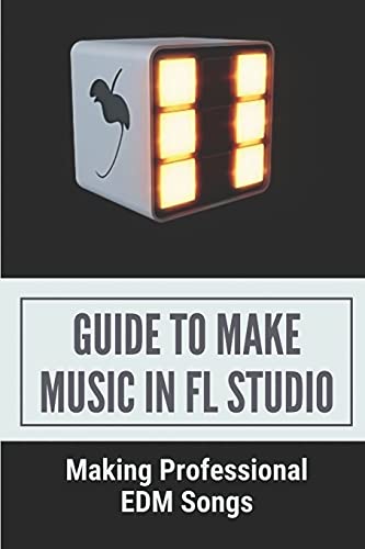 Guide To Make Music In FL Studio: Making Professional EDM Songs: Home Studio Beginners Guide