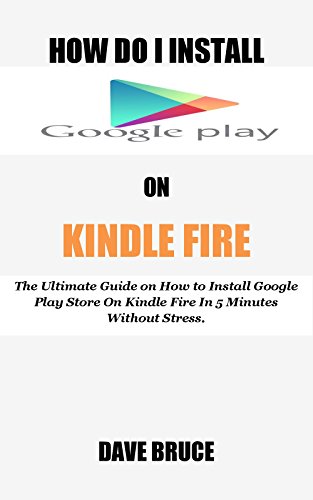 HOW DO I INSTALL GOOGLE PLAY ON KINDLE FIRE: The Ultimate Guide on How to Install Google Play Store On Kindle Fire In 5 Minutes without Stress. (English Edition)
