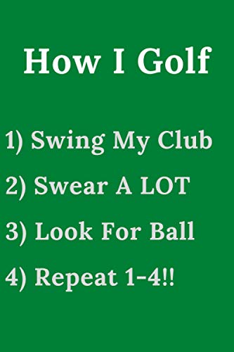 How I Golf 1) Swing My Club 2) Swear A LOT 3) Look For Ball 4) Repeat 1-4!!: For Men or Women Who Suck at Golf! (Golf Gag Gifts For Men)