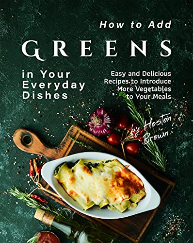 How to Add Greens in Your Everyday Dishes: Easy and Delicious Recipes to Introduce More Vegetables to Your Meals (English Edition)