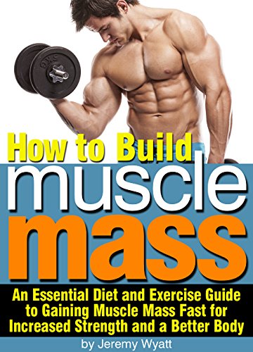 How to Build Muscle Mass: An Essential Diet and Exercise Guide to Gaining Muscle Mass Fast for Increased Strength and a Better Body (English Edition)
