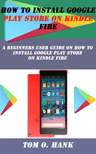 HOW TO INSTALL GOOGLE PLAY STORE ON KINDLE FIRE: A Beginners user guide on how to install Google Play store on kindle fire (English Edition)