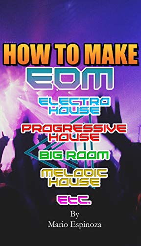 How To Make EDM : Electro House, Progressive House, Big Room, Melodic House, Etc. (English Edition)