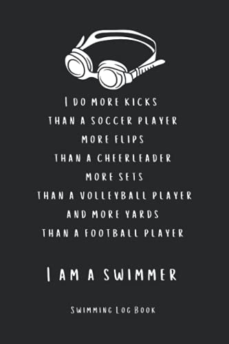 I am a swimmer I do more kicks than a soccer player, more flips than a cheerleader, more sets than a volleyball player, and more yards than a football player: Swimming Log Book