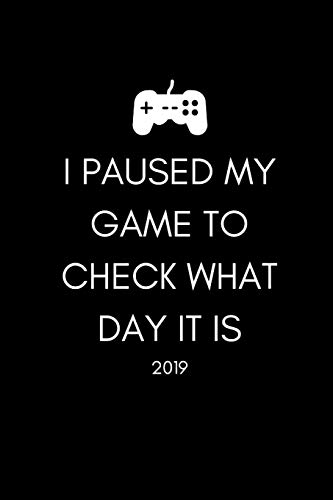 I Paused My Game To Check What Day It Is 2019: Funny Gamer’s Quote Week To View Daily Diary For People Who Love Gaming (12 Months Calendar Planner And Agenda Scheduler For The New Year)