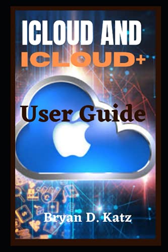 ICLOUD AND ICLOUD+ USER GUIDE: An Instructional Manual To Set Up And Effectively Use iCloud On Your iPhone, Mac, iPod, iPad, And Pc’s For Beginners And Seniors